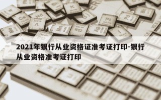 2021年银行从业资格证准考证打印-银行从业资格准考证打印
