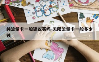 纯流量卡一般建议买吗-无限流量卡一般多少钱
