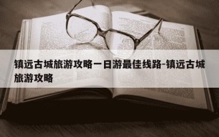 镇远古城旅游攻略一日游最佳线路-镇远古城旅游攻略