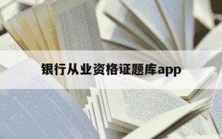 银行从业资格证题库app-银行从业资格证题库是固定的吗