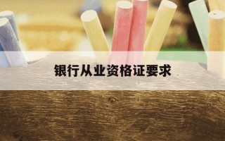 银行从业资格证要求-银行从业资格证要求什么学历