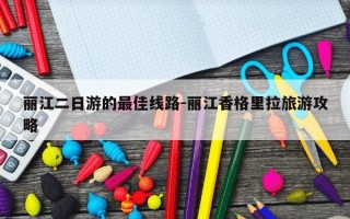 丽江二日游的最佳线路-丽江香格里拉旅游攻略