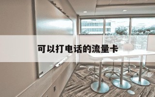 可以打电话的流量卡-可以打电话的流量卡移动