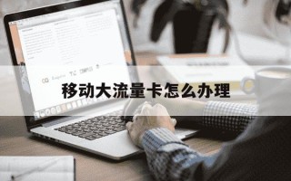 移动大流量卡怎么办理-移动流量卡怎么办理在哪里办