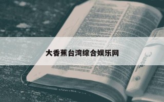 大香蕉台湾综合娱乐网