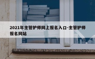 2021年主管护师网上报名入口-主管护师报名网站