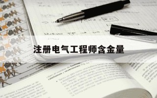 注册电气工程师含金量-注册电气工程师含金量高是什么概念