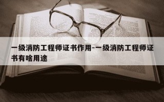 一级消防工程师证书作用-一级消防工程师证书有啥用途