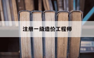 注册一级造价工程师-注册一级造价工程师报名时间