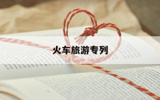 火车旅游专列-老年人火车旅游专列