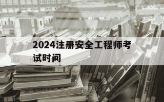 2024注册安全工程师考试时间-21年注册安全工程师报名时间