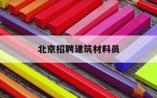 北京招聘建筑材料员-北京材料工程师招聘