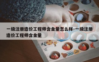 一级注册造价工程师含金量怎么样-一级注册造价工程师含金量