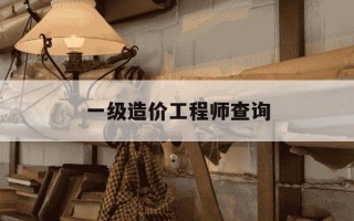 一级造价工程师查询-一级造价工程师查询平台