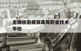无锡旅游商贸高等职业技术学校-旅游商贸职业学校2025招生简章