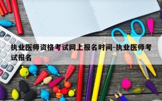 执业医师资格考试网上报名时间-执业医师考试报名