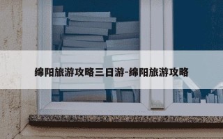 绵阳旅游攻略三日游-绵阳旅游攻略
