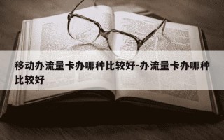 移动办流量卡办哪种比较好-办流量卡办哪种比较好