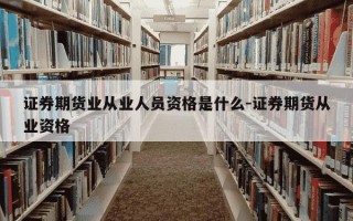 证券期货业从业人员资格是什么-证券期货从业资格