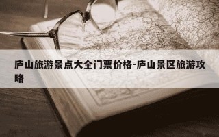 庐山旅游景点大全门票价格-庐山景区旅游攻略