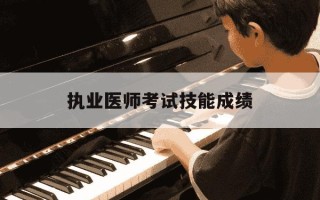执业医师考试技能成绩-执业医师考试技能成绩多久出来