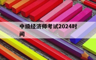 中级经济师考试2024时间-2024年中级经济师报名