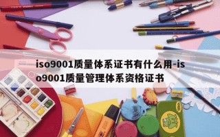 iso9001质量体系证书有什么用-iso9001质量管理体系资格证书
