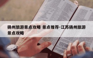 扬州旅游景点攻略 景点推荐-江苏扬州旅游景点攻略