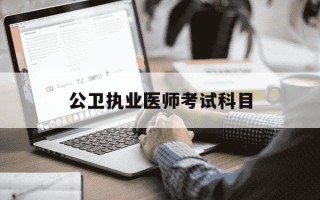 公卫执业医师考试科目-公卫执业医师考试科目占比