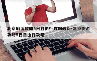 北京旅游攻略5日自由行攻略最新-北京旅游攻略5日自由行攻略