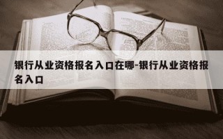 银行从业资格报名入口在哪-银行从业资格报名入口