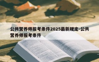 公共营养师报考条件2025最新规定-公共营养师报考条件