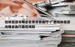 桂林旅游攻略必去景点自由行-广西桂林旅游攻略自由行最佳线路