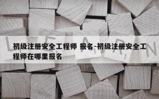 初级注册安全工程师 报名-初级注册安全工程师在哪里报名