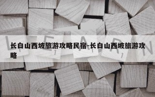 长白山西坡旅游攻略民宿-长白山西坡旅游攻略