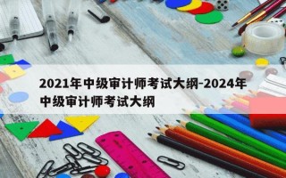 2021年中级审计师考试大纲-2024年中级审计师考试大纲