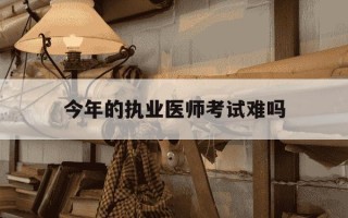 今年的执业医师考试难吗-今年执医考试难不难