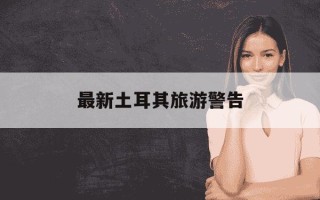 最新土耳其旅游警告-最新土耳其旅游警告视频