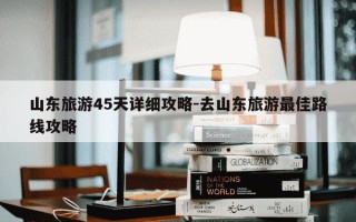 山东旅游45天详细攻略-去山东旅游最佳路线攻略