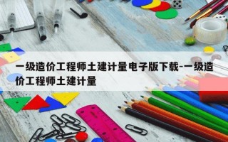 一级造价工程师土建计量电子版下载-一级造价工程师土建计量