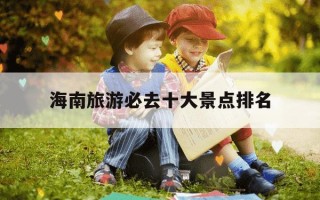 海南旅游必去十大景点排名-海南旅游攻略景点必去