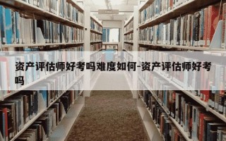 资产评估师好考吗难度如何-资产评估师好考吗