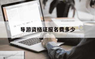 导游资格证报名费多少-导游资格证考试费用是多少