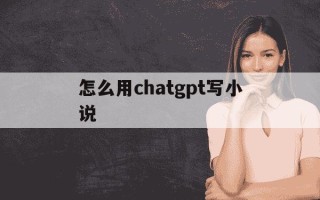 怎么用chatgpt写小说-写小说需要注意什么