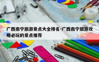 广西南宁旅游景点大全排名-广西南宁旅游攻略必玩的景点推荐
