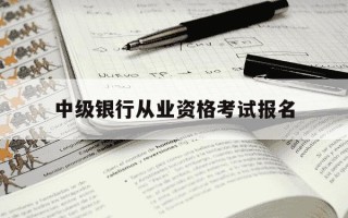 中级银行从业资格考试报名-2021中级银行从业报名