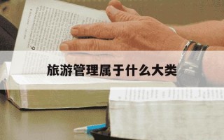 旅游管理属于什么大类-旅游管理属于什么大类贵州事业编