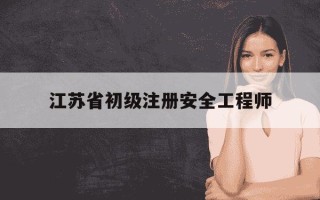 江苏省初级注册安全工程师-注册安全工程师等级