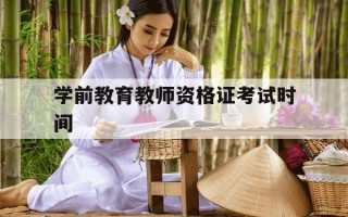 学前教育教师资格证考试时间-学前教育教师资格证什么时候考试