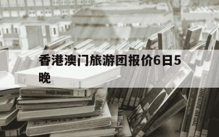 香港澳门旅游团报价6日5晚-澳门香港免费公开